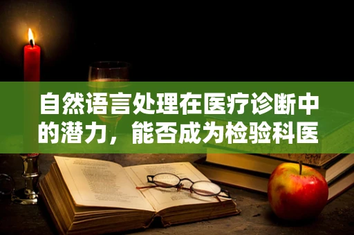 自然语言处理在医疗诊断中的潜力，能否成为检验科医生的‘智慧助手’？