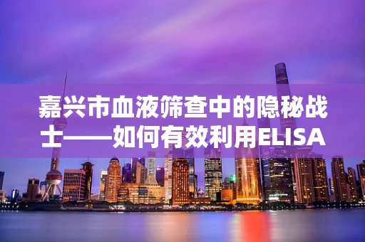 嘉兴市血液筛查中的隐秘战士——如何有效利用ELISA技术提升HIV初筛准确率？