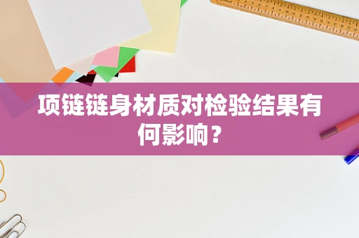 项链链身材质对检验结果有何影响？