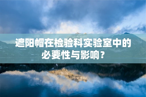 遮阳帽在检验科实验室中的必要性与影响？