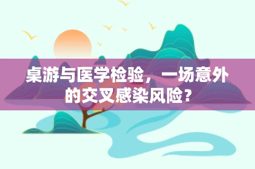 桌游与医学检验，一场意外的交叉感染风险？