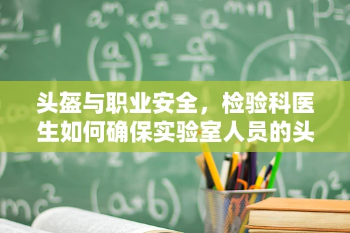 头盔与职业安全，检验科医生如何确保实验室人员的头部防护？