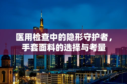 医用检查中的隐形守护者，手套面料的选择与考量