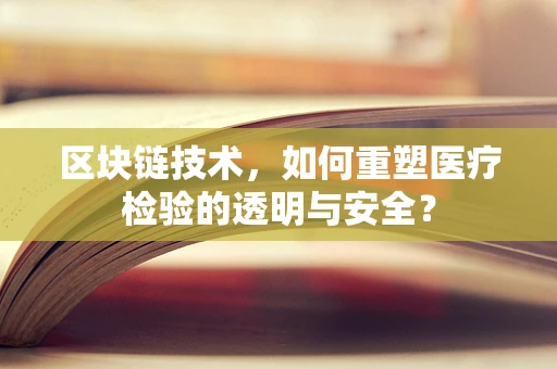 区块链技术，如何重塑医疗检验的透明与安全？