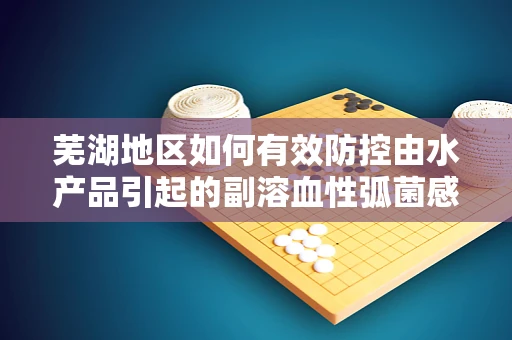 芜湖地区如何有效防控由水产品引起的副溶血性弧菌感染？