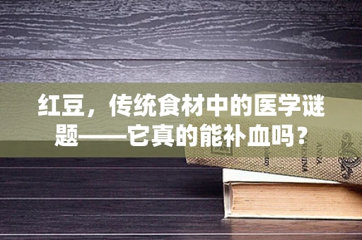 红豆，传统食材中的医学谜题——它真的能补血吗？