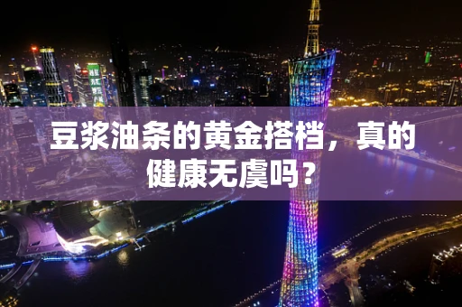 豆浆油条的黄金搭档，真的健康无虞吗？