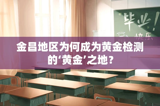 金昌地区为何成为黄金检测的‘黄金’之地？