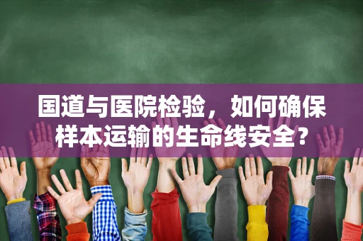 国道与医院检验，如何确保样本运输的生命线安全？