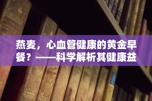 燕麦，心血管健康的黄金早餐？——科学解析其健康益处