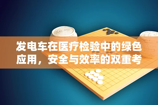 发电车在医疗检验中的绿色应用，安全与效率的双重考量