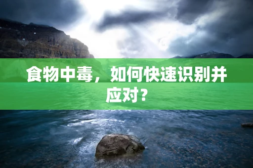 食物中毒，如何快速识别并应对？