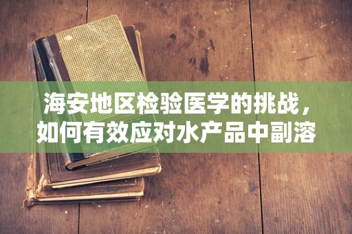 海安地区检验医学的挑战，如何有效应对水产品中副溶血性弧菌的检测难题？