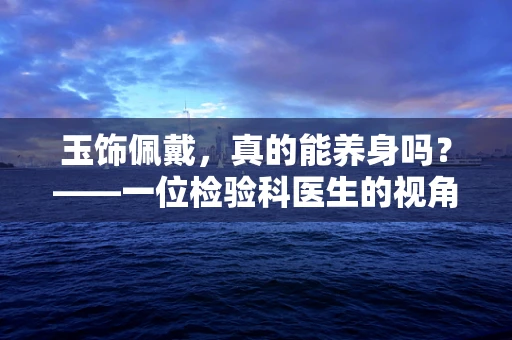 玉饰佩戴，真的能养身吗？——一位检验科医生的视角