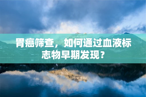 胃癌筛查，如何通过血液标志物早期发现？