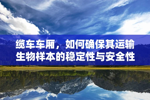 缆车车厢，如何确保其运输生物样本的稳定性与安全性？