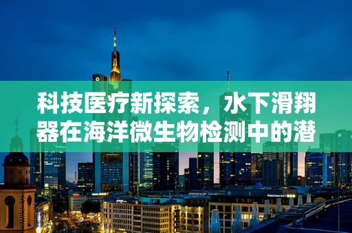 科技医疗新探索，水下滑翔器在海洋微生物检测中的潜力与挑战？