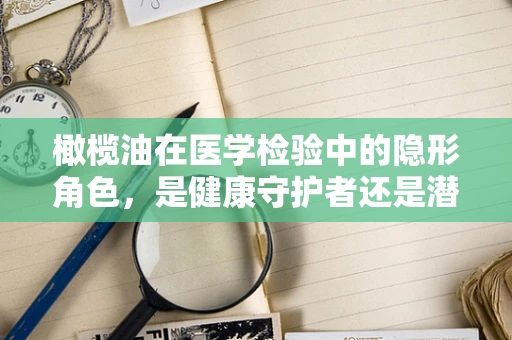 橄榄油在医学检验中的隐形角色，是健康守护者还是潜在风险源？