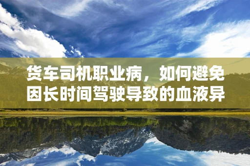 货车司机职业病，如何避免因长时间驾驶导致的血液异常？