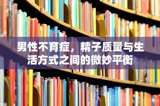 男性不育症，精子质量与生活方式之间的微妙平衡