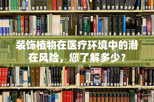 装饰植物在医疗环境中的潜在风险，您了解多少？