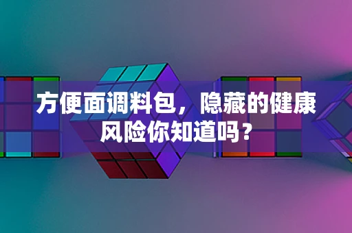 方便面调料包，隐藏的健康风险你知道吗？