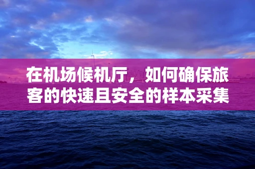 在机场候机厅，如何确保旅客的快速且安全的样本采集？