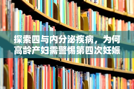 探索四与内分泌疾病，为何高龄产妇需警惕第四次妊娠的内分泌挑战？