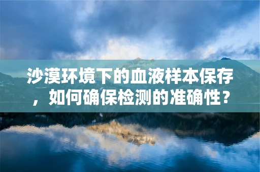 沙漠环境下的血液样本保存，如何确保检测的准确性？