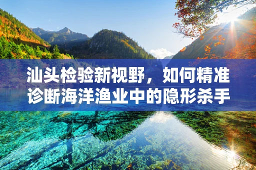 汕头检验新视野，如何精准诊断海洋渔业中的隐形杀手——副溶血性弧菌？