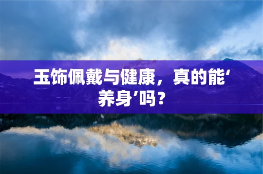 玉饰佩戴与健康，真的能‘养身’吗？