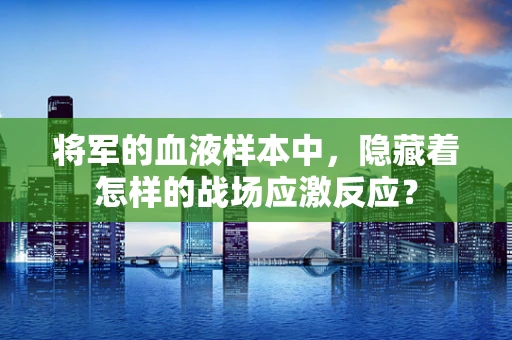 将军的血液样本中，隐藏着怎样的战场应激反应？