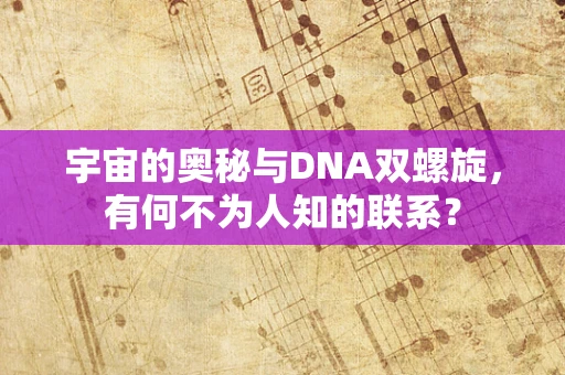 宇宙的奥秘与DNA双螺旋，有何不为人知的联系？