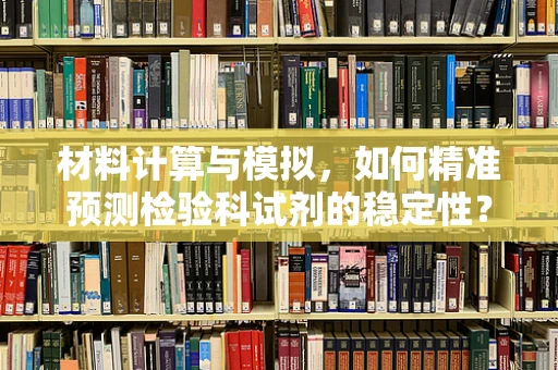 材料计算与模拟，如何精准预测检验科试剂的稳定性？