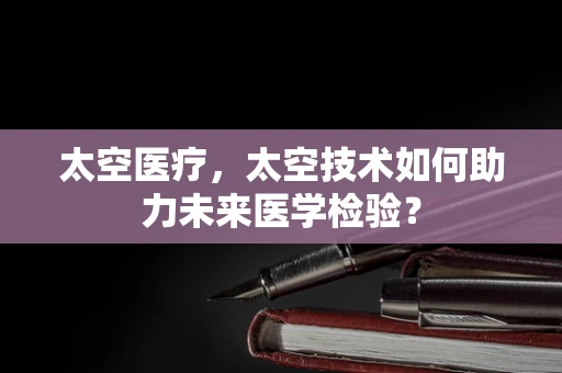 太空医疗，太空技术如何助力未来医学检验？