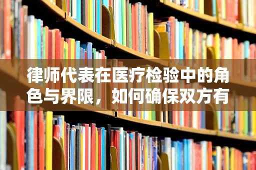 律师代表在医疗检验中的角色与界限，如何确保双方有效沟通？