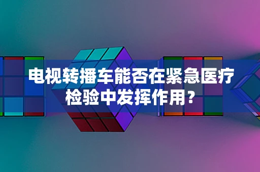 电视转播车能否在紧急医疗检验中发挥作用？