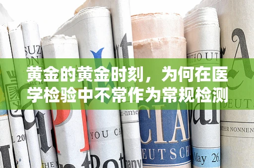 黄金的黄金时刻，为何在医学检验中不常作为常规检测指标？