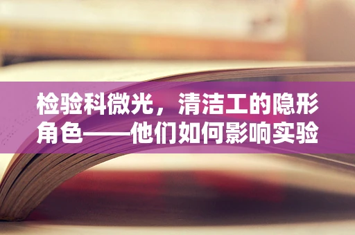 检验科微光，清洁工的隐形角色——他们如何影响实验室的微生物控制？