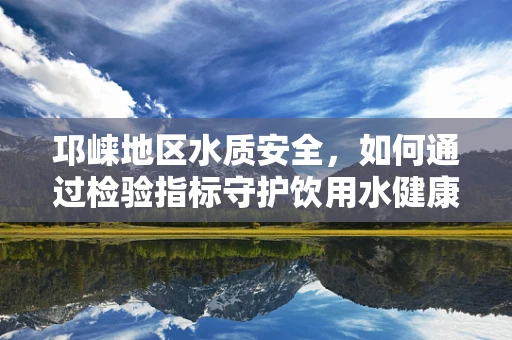 邛崃地区水质安全，如何通过检验指标守护饮用水健康？