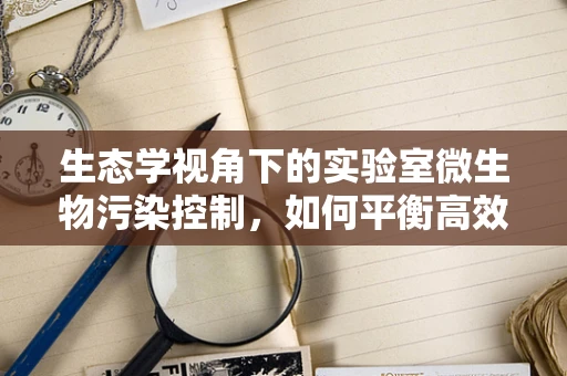 生态学视角下的实验室微生物污染控制，如何平衡高效与生态？