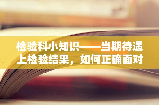 检验科小知识——当期待遇上检验结果，如何正确面对？