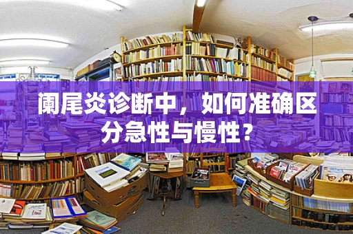 阑尾炎诊断中，如何准确区分急性与慢性？