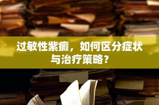 过敏性紫癜，如何区分症状与治疗策略？