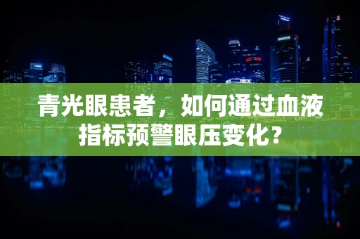 青光眼患者，如何通过血液指标预警眼压变化？