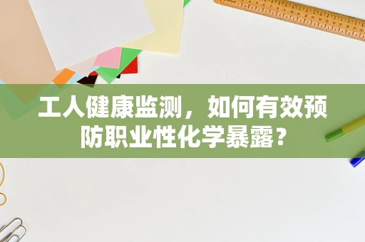 工人健康监测，如何有效预防职业性化学暴露？