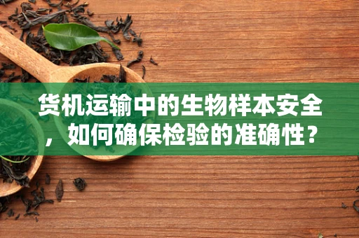 货机运输中的生物样本安全，如何确保检验的准确性？