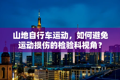 山地自行车运动，如何避免运动损伤的检验科视角？