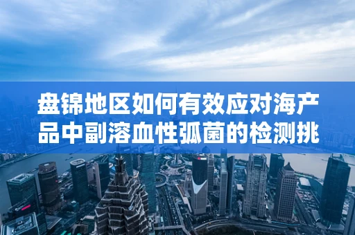 盘锦地区如何有效应对海产品中副溶血性弧菌的检测挑战？