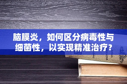 脑膜炎，如何区分病毒性与细菌性，以实现精准治疗？